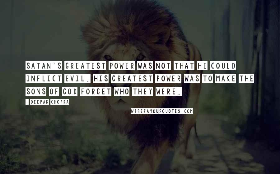 Deepak Chopra Quotes: Satan's greatest power was not that he could inflict evil. His greatest power was to make the sons of God forget who they were.
