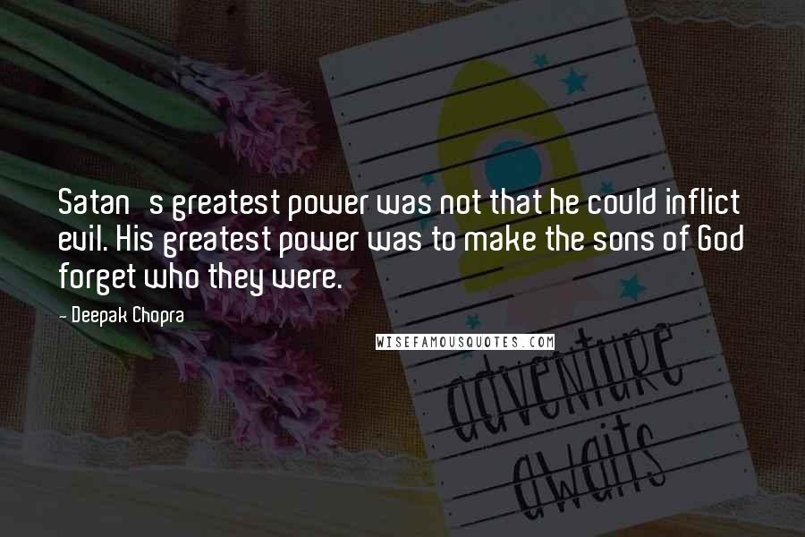 Deepak Chopra Quotes: Satan's greatest power was not that he could inflict evil. His greatest power was to make the sons of God forget who they were.
