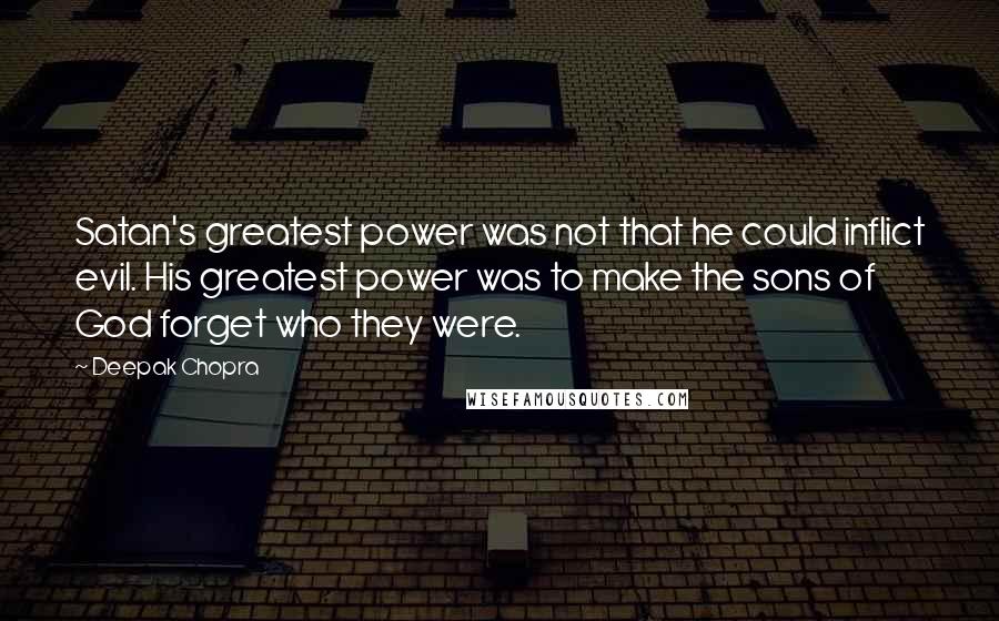 Deepak Chopra Quotes: Satan's greatest power was not that he could inflict evil. His greatest power was to make the sons of God forget who they were.