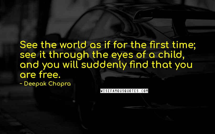 Deepak Chopra Quotes: See the world as if for the first time; see it through the eyes of a child, and you will suddenly find that you are free.