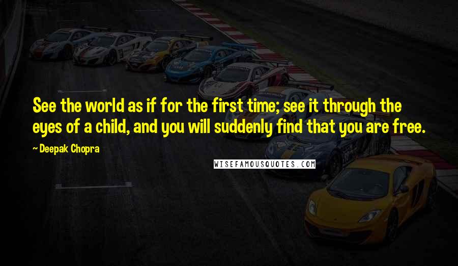 Deepak Chopra Quotes: See the world as if for the first time; see it through the eyes of a child, and you will suddenly find that you are free.