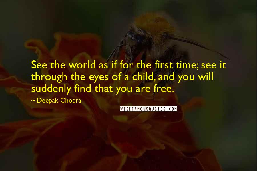 Deepak Chopra Quotes: See the world as if for the first time; see it through the eyes of a child, and you will suddenly find that you are free.