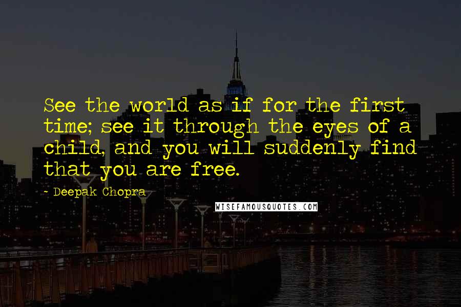 Deepak Chopra Quotes: See the world as if for the first time; see it through the eyes of a child, and you will suddenly find that you are free.