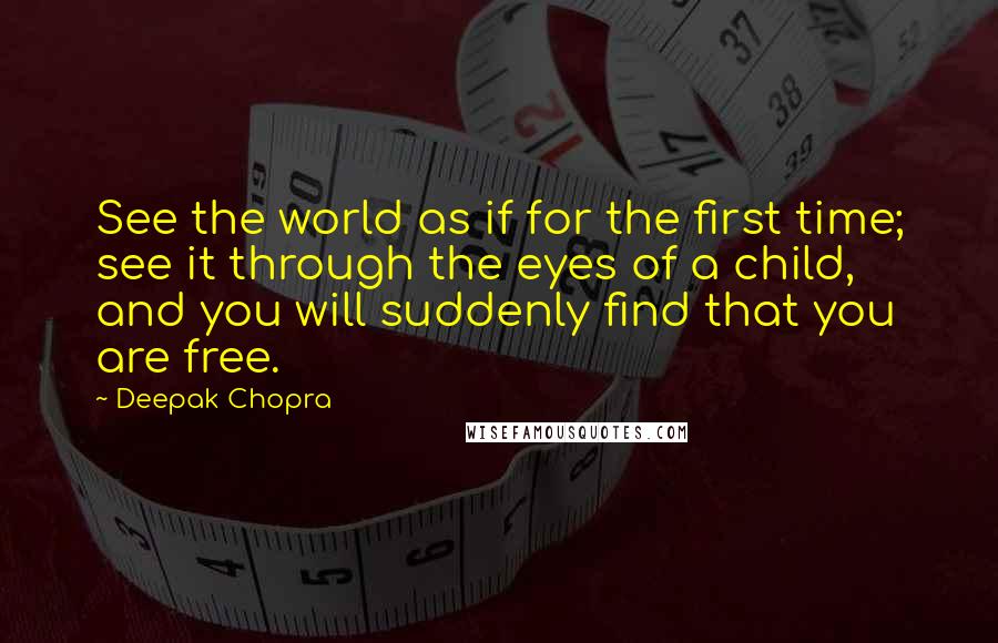 Deepak Chopra Quotes: See the world as if for the first time; see it through the eyes of a child, and you will suddenly find that you are free.