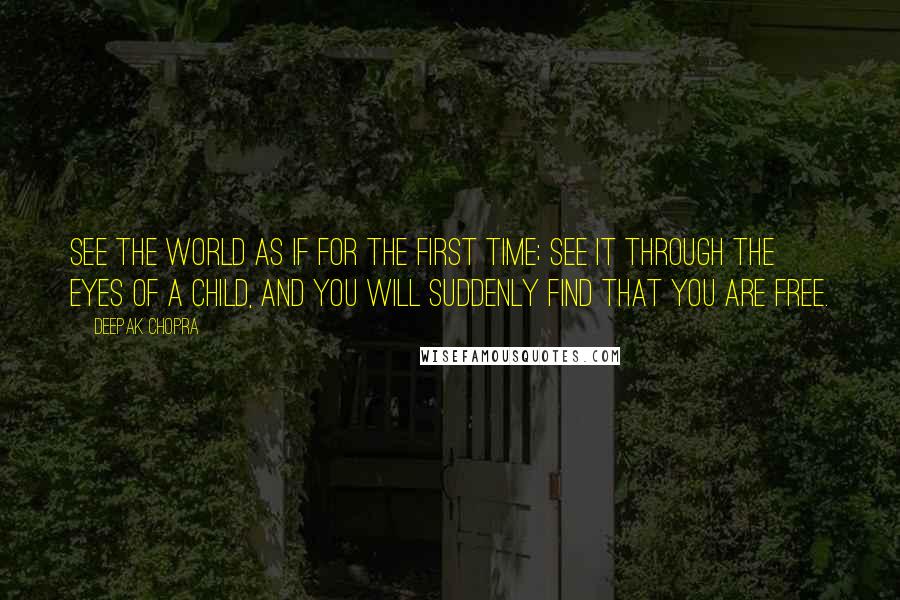 Deepak Chopra Quotes: See the world as if for the first time; see it through the eyes of a child, and you will suddenly find that you are free.