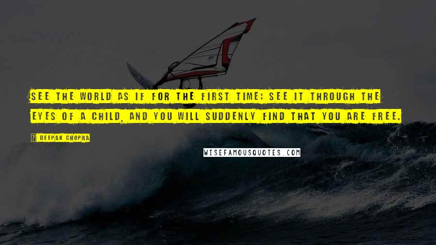 Deepak Chopra Quotes: See the world as if for the first time; see it through the eyes of a child, and you will suddenly find that you are free.