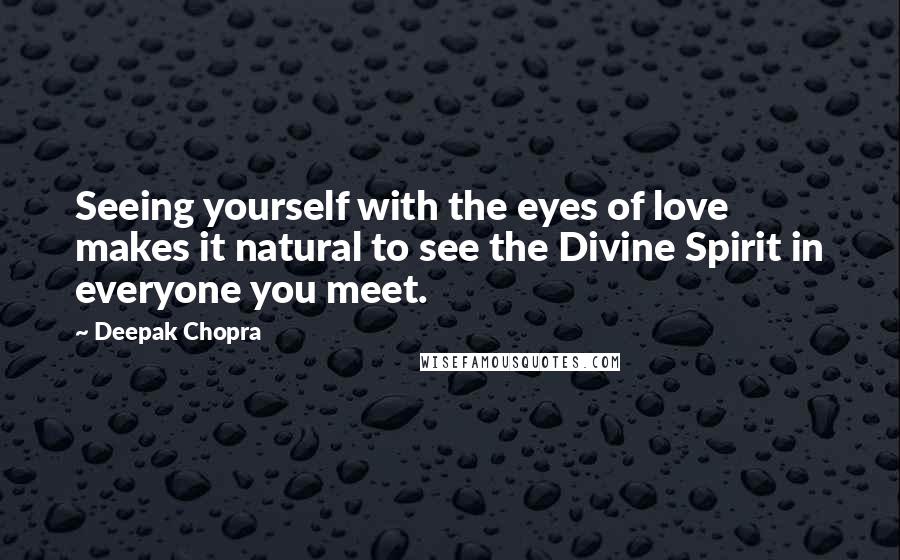 Deepak Chopra Quotes: Seeing yourself with the eyes of love makes it natural to see the Divine Spirit in everyone you meet.