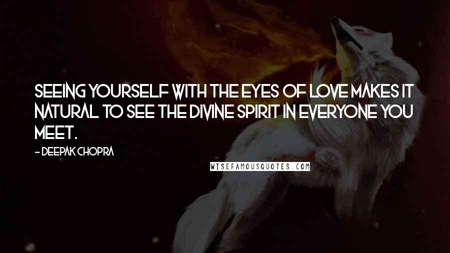 Deepak Chopra Quotes: Seeing yourself with the eyes of love makes it natural to see the Divine Spirit in everyone you meet.