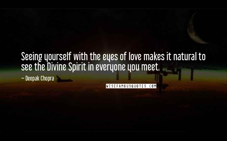 Deepak Chopra Quotes: Seeing yourself with the eyes of love makes it natural to see the Divine Spirit in everyone you meet.