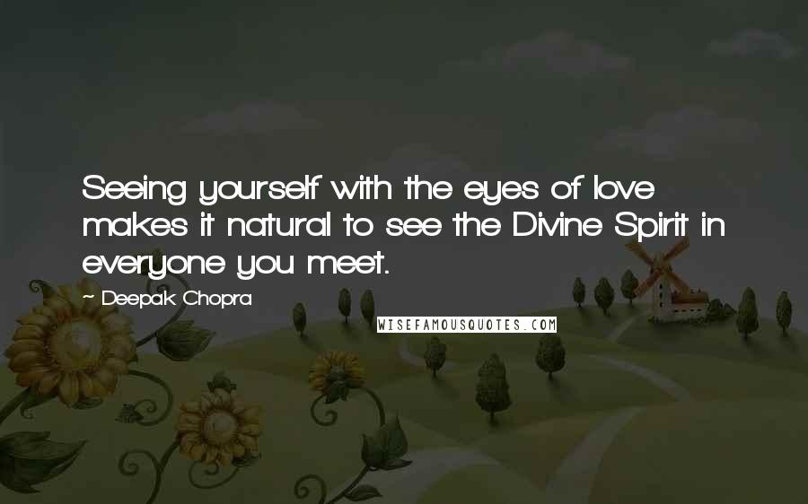 Deepak Chopra Quotes: Seeing yourself with the eyes of love makes it natural to see the Divine Spirit in everyone you meet.