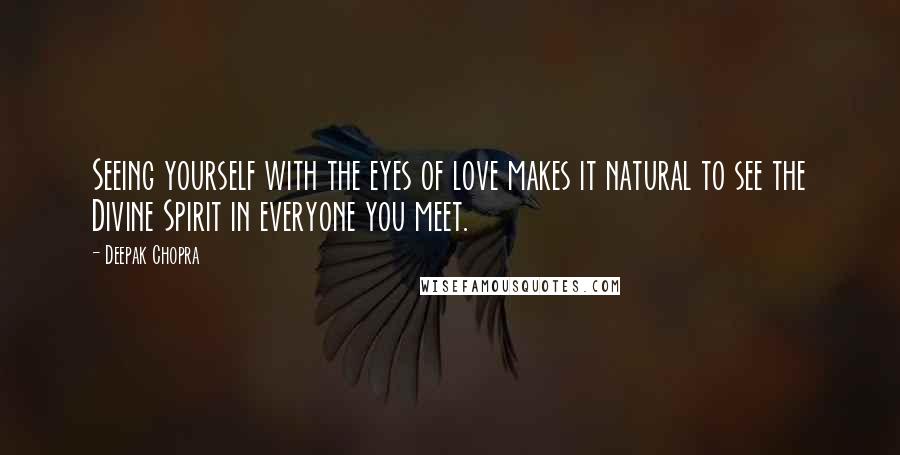 Deepak Chopra Quotes: Seeing yourself with the eyes of love makes it natural to see the Divine Spirit in everyone you meet.