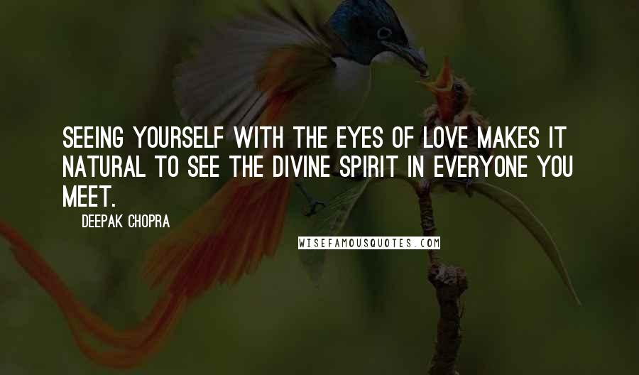 Deepak Chopra Quotes: Seeing yourself with the eyes of love makes it natural to see the Divine Spirit in everyone you meet.