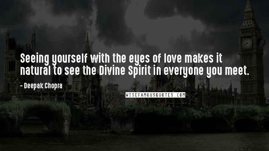 Deepak Chopra Quotes: Seeing yourself with the eyes of love makes it natural to see the Divine Spirit in everyone you meet.