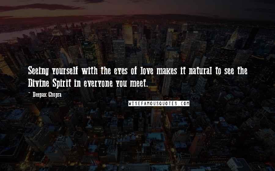 Deepak Chopra Quotes: Seeing yourself with the eyes of love makes it natural to see the Divine Spirit in everyone you meet.