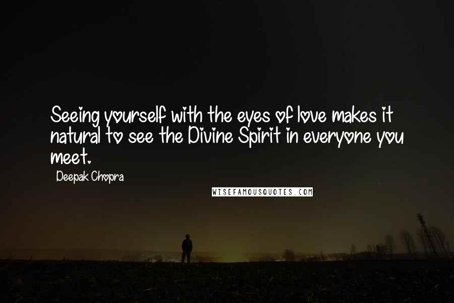 Deepak Chopra Quotes: Seeing yourself with the eyes of love makes it natural to see the Divine Spirit in everyone you meet.