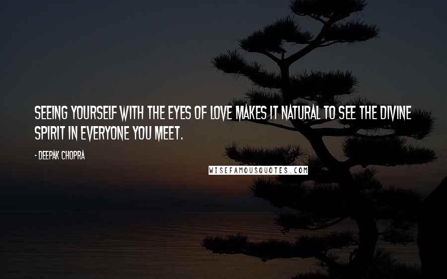 Deepak Chopra Quotes: Seeing yourself with the eyes of love makes it natural to see the Divine Spirit in everyone you meet.