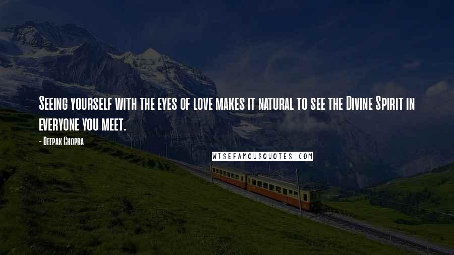 Deepak Chopra Quotes: Seeing yourself with the eyes of love makes it natural to see the Divine Spirit in everyone you meet.