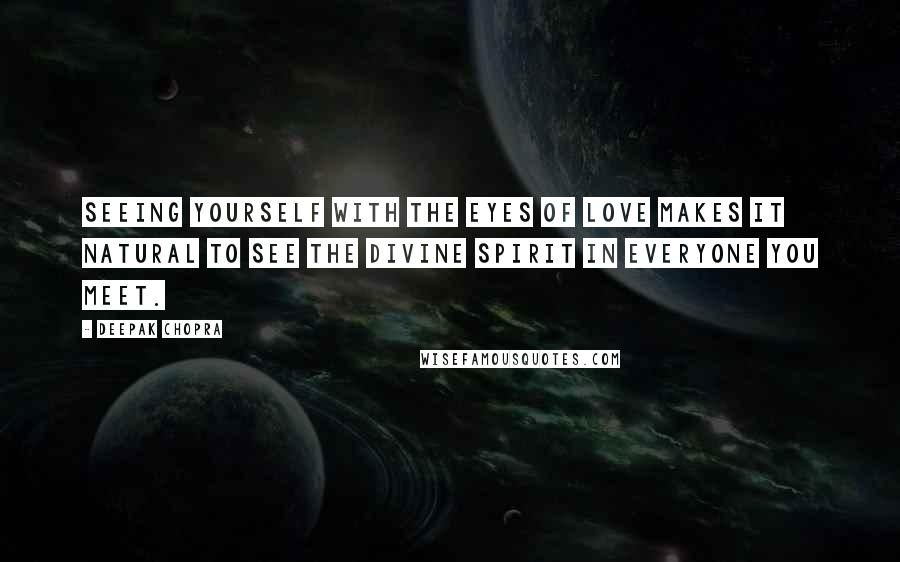 Deepak Chopra Quotes: Seeing yourself with the eyes of love makes it natural to see the Divine Spirit in everyone you meet.