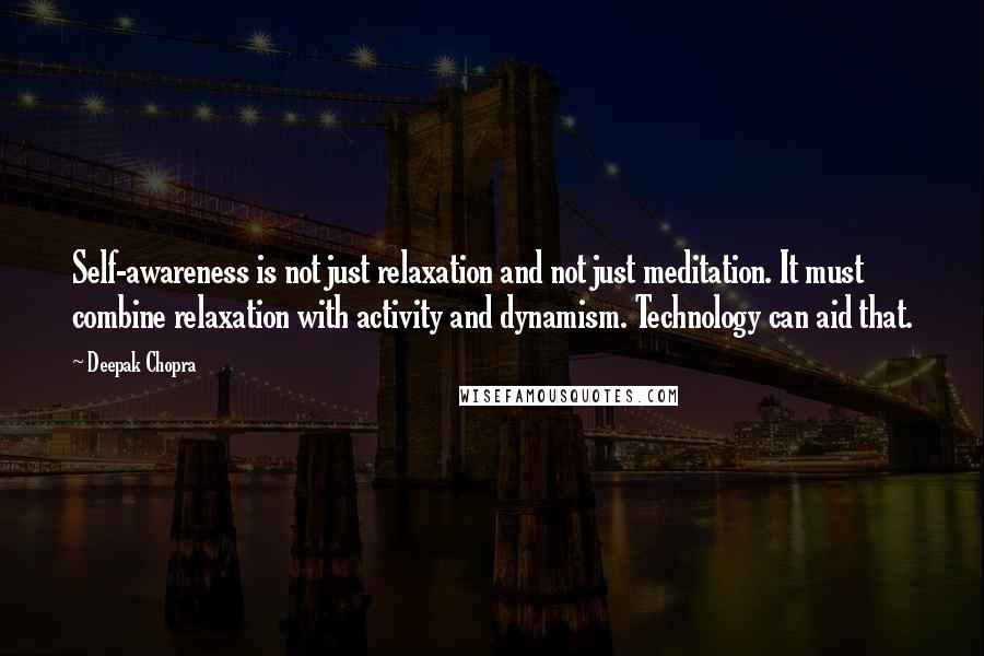 Deepak Chopra Quotes: Self-awareness is not just relaxation and not just meditation. It must combine relaxation with activity and dynamism. Technology can aid that.