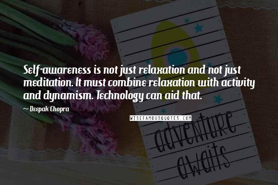 Deepak Chopra Quotes: Self-awareness is not just relaxation and not just meditation. It must combine relaxation with activity and dynamism. Technology can aid that.