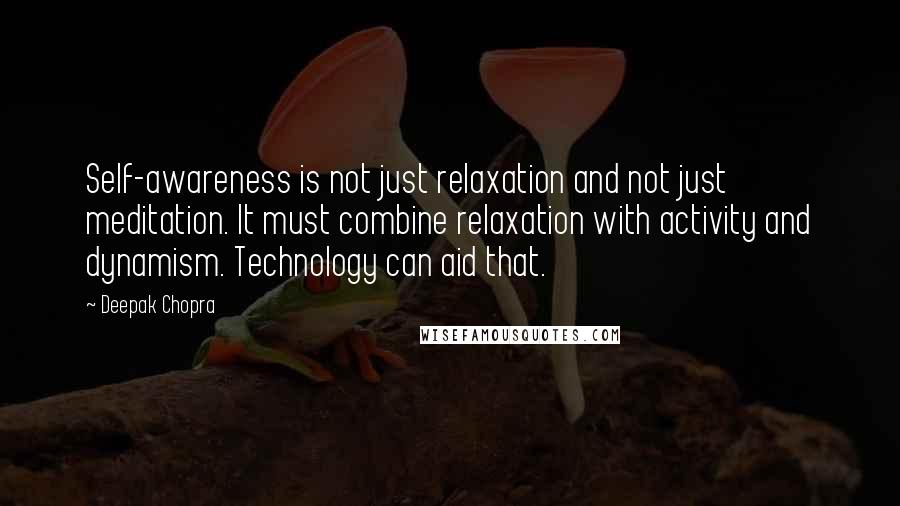 Deepak Chopra Quotes: Self-awareness is not just relaxation and not just meditation. It must combine relaxation with activity and dynamism. Technology can aid that.