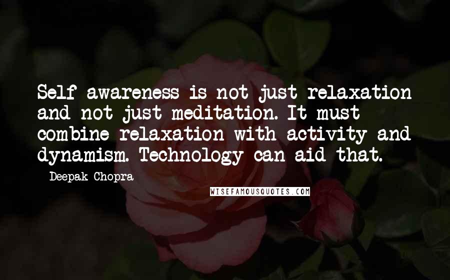 Deepak Chopra Quotes: Self-awareness is not just relaxation and not just meditation. It must combine relaxation with activity and dynamism. Technology can aid that.