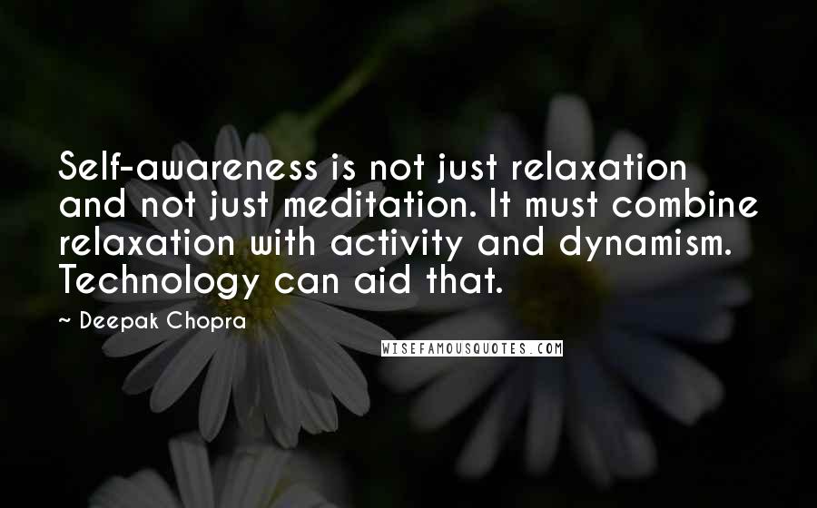 Deepak Chopra Quotes: Self-awareness is not just relaxation and not just meditation. It must combine relaxation with activity and dynamism. Technology can aid that.