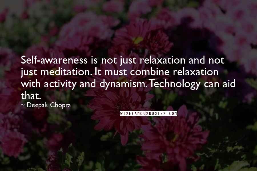 Deepak Chopra Quotes: Self-awareness is not just relaxation and not just meditation. It must combine relaxation with activity and dynamism. Technology can aid that.