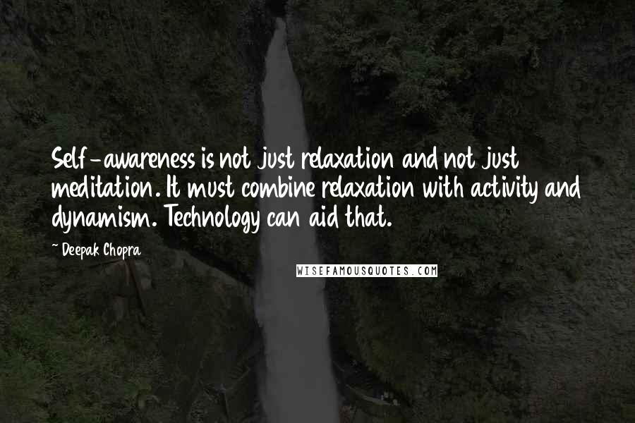 Deepak Chopra Quotes: Self-awareness is not just relaxation and not just meditation. It must combine relaxation with activity and dynamism. Technology can aid that.