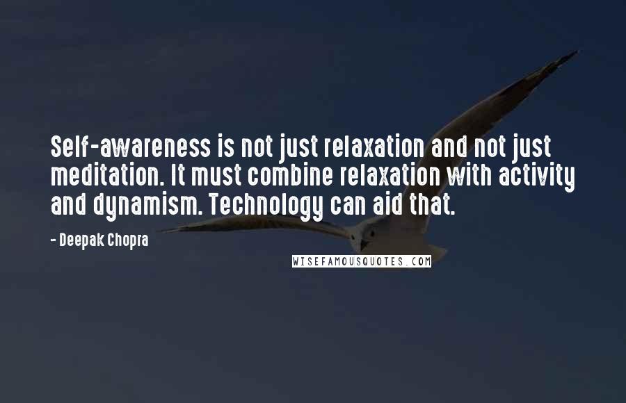 Deepak Chopra Quotes: Self-awareness is not just relaxation and not just meditation. It must combine relaxation with activity and dynamism. Technology can aid that.