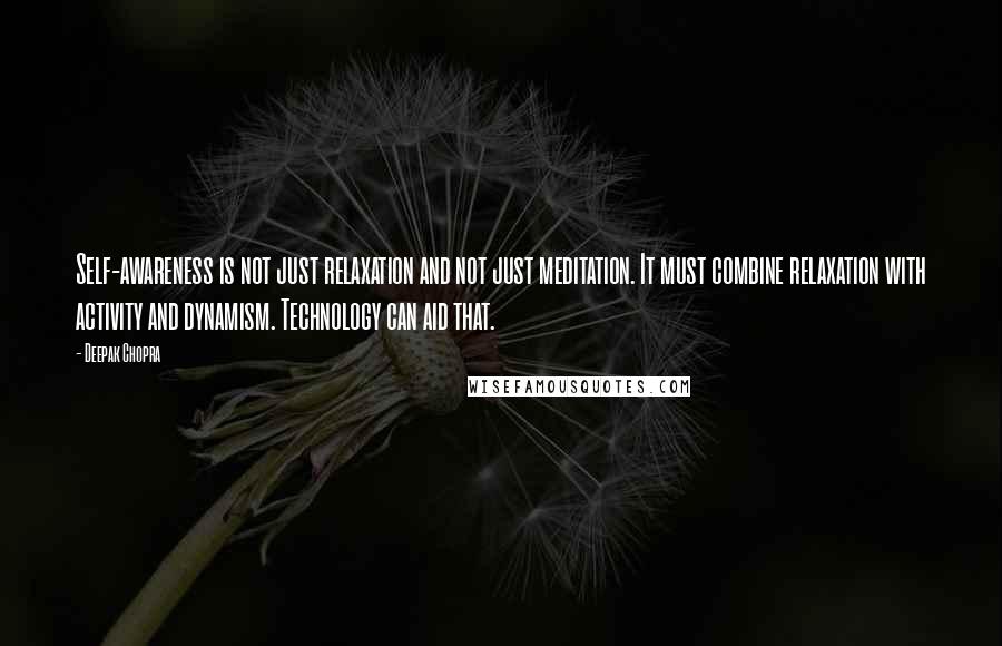 Deepak Chopra Quotes: Self-awareness is not just relaxation and not just meditation. It must combine relaxation with activity and dynamism. Technology can aid that.