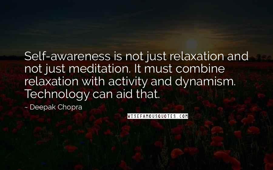 Deepak Chopra Quotes: Self-awareness is not just relaxation and not just meditation. It must combine relaxation with activity and dynamism. Technology can aid that.