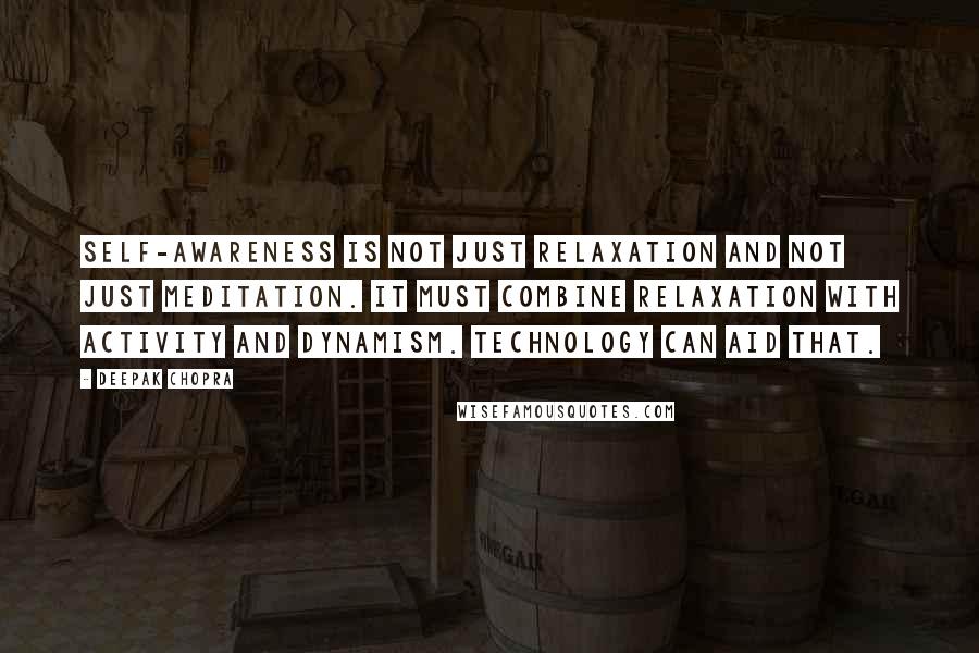 Deepak Chopra Quotes: Self-awareness is not just relaxation and not just meditation. It must combine relaxation with activity and dynamism. Technology can aid that.