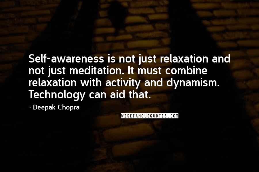 Deepak Chopra Quotes: Self-awareness is not just relaxation and not just meditation. It must combine relaxation with activity and dynamism. Technology can aid that.