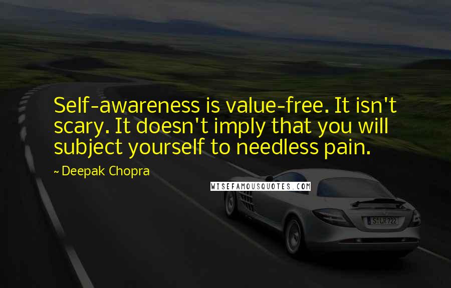 Deepak Chopra Quotes: Self-awareness is value-free. It isn't scary. It doesn't imply that you will subject yourself to needless pain.