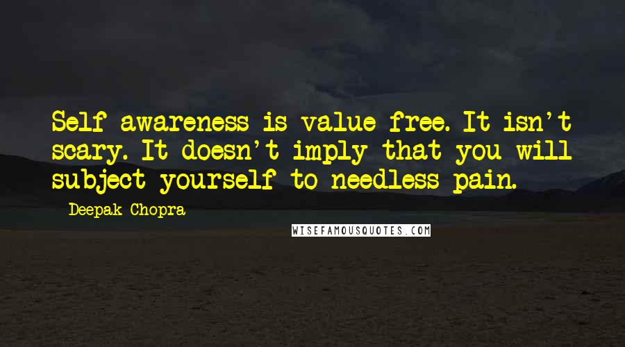Deepak Chopra Quotes: Self-awareness is value-free. It isn't scary. It doesn't imply that you will subject yourself to needless pain.
