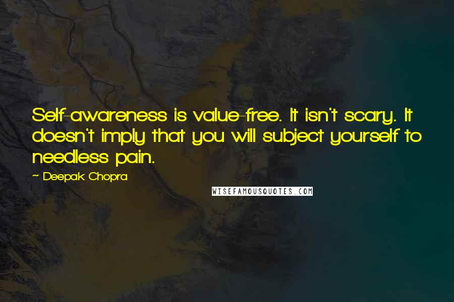 Deepak Chopra Quotes: Self-awareness is value-free. It isn't scary. It doesn't imply that you will subject yourself to needless pain.