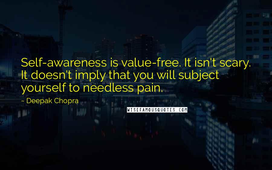 Deepak Chopra Quotes: Self-awareness is value-free. It isn't scary. It doesn't imply that you will subject yourself to needless pain.