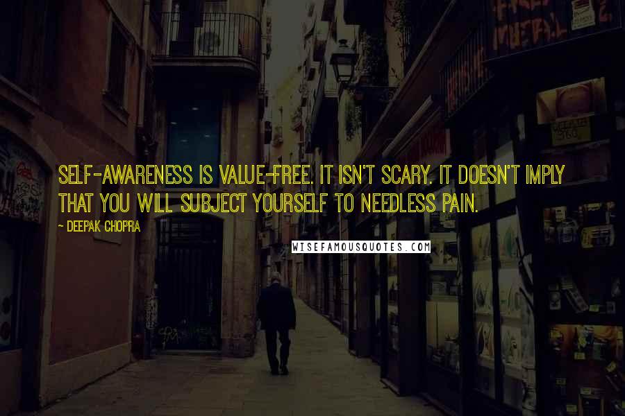 Deepak Chopra Quotes: Self-awareness is value-free. It isn't scary. It doesn't imply that you will subject yourself to needless pain.