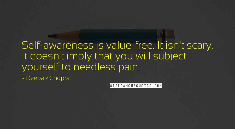 Deepak Chopra Quotes: Self-awareness is value-free. It isn't scary. It doesn't imply that you will subject yourself to needless pain.