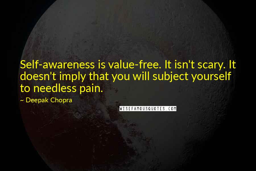 Deepak Chopra Quotes: Self-awareness is value-free. It isn't scary. It doesn't imply that you will subject yourself to needless pain.