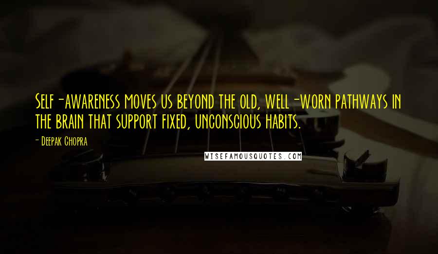 Deepak Chopra Quotes: Self-awareness moves us beyond the old, well-worn pathways in the brain that support fixed, unconscious habits.