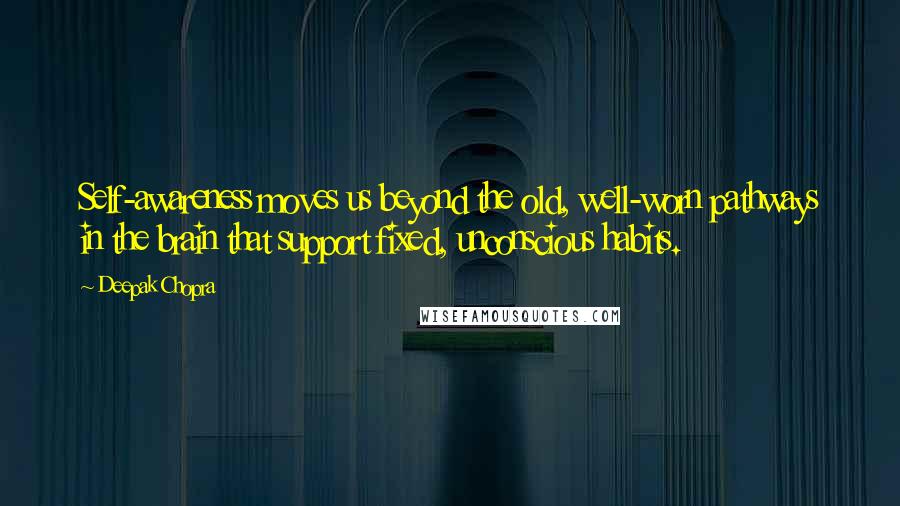 Deepak Chopra Quotes: Self-awareness moves us beyond the old, well-worn pathways in the brain that support fixed, unconscious habits.