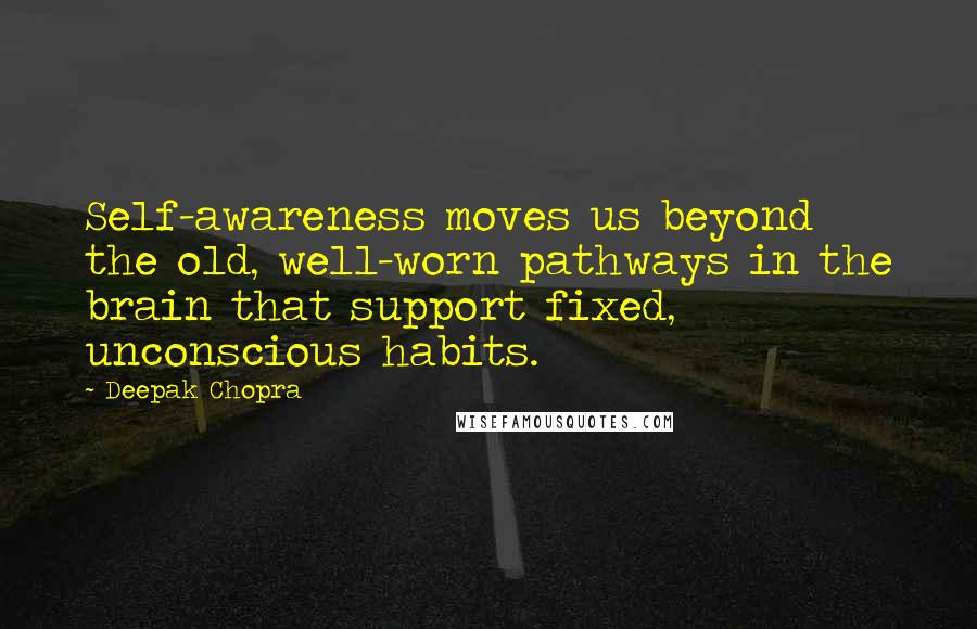 Deepak Chopra Quotes: Self-awareness moves us beyond the old, well-worn pathways in the brain that support fixed, unconscious habits.