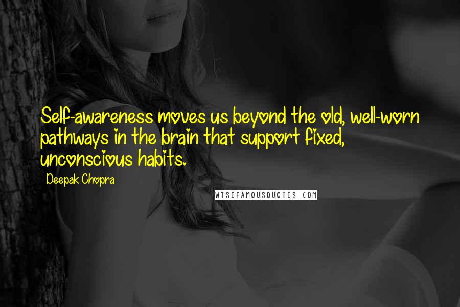 Deepak Chopra Quotes: Self-awareness moves us beyond the old, well-worn pathways in the brain that support fixed, unconscious habits.