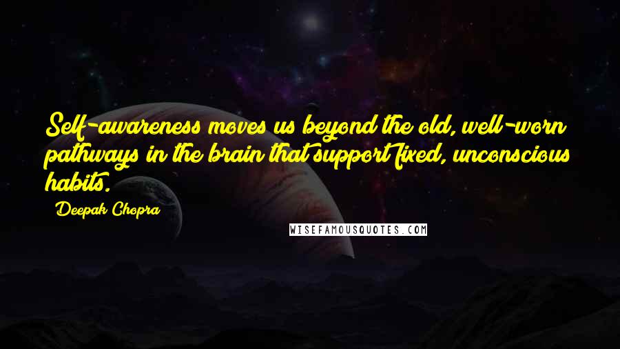Deepak Chopra Quotes: Self-awareness moves us beyond the old, well-worn pathways in the brain that support fixed, unconscious habits.