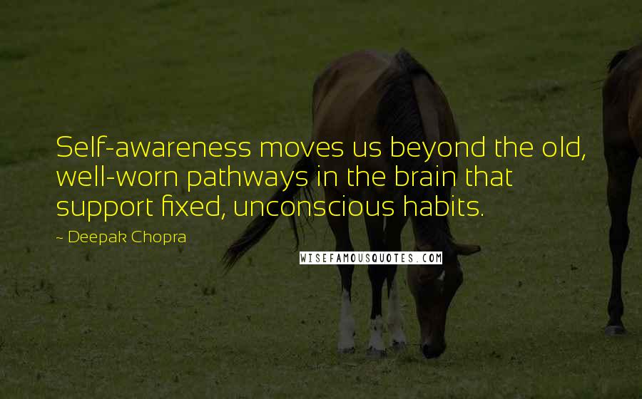 Deepak Chopra Quotes: Self-awareness moves us beyond the old, well-worn pathways in the brain that support fixed, unconscious habits.