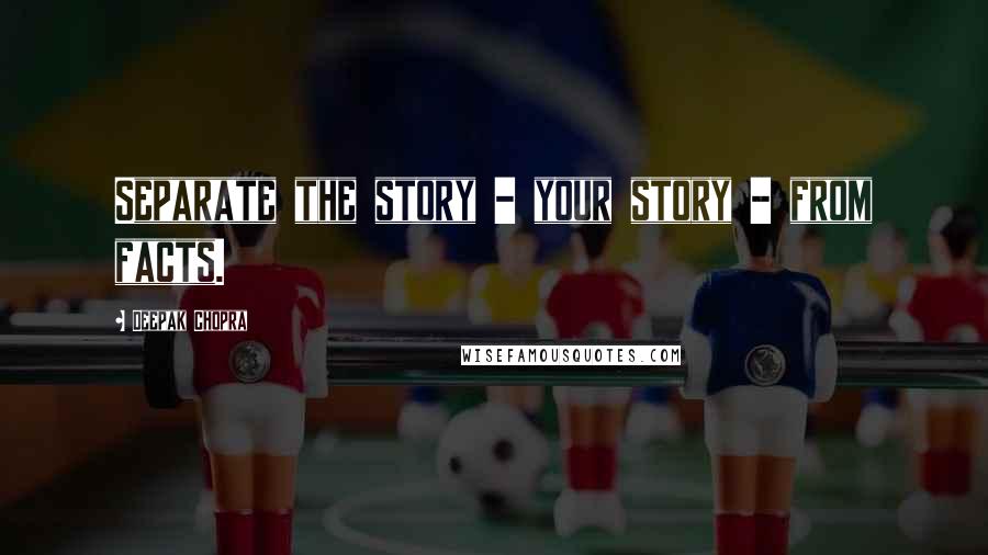 Deepak Chopra Quotes: Separate the story - your story - from facts.