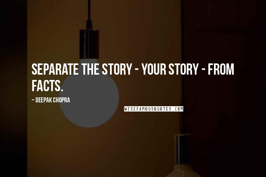Deepak Chopra Quotes: Separate the story - your story - from facts.