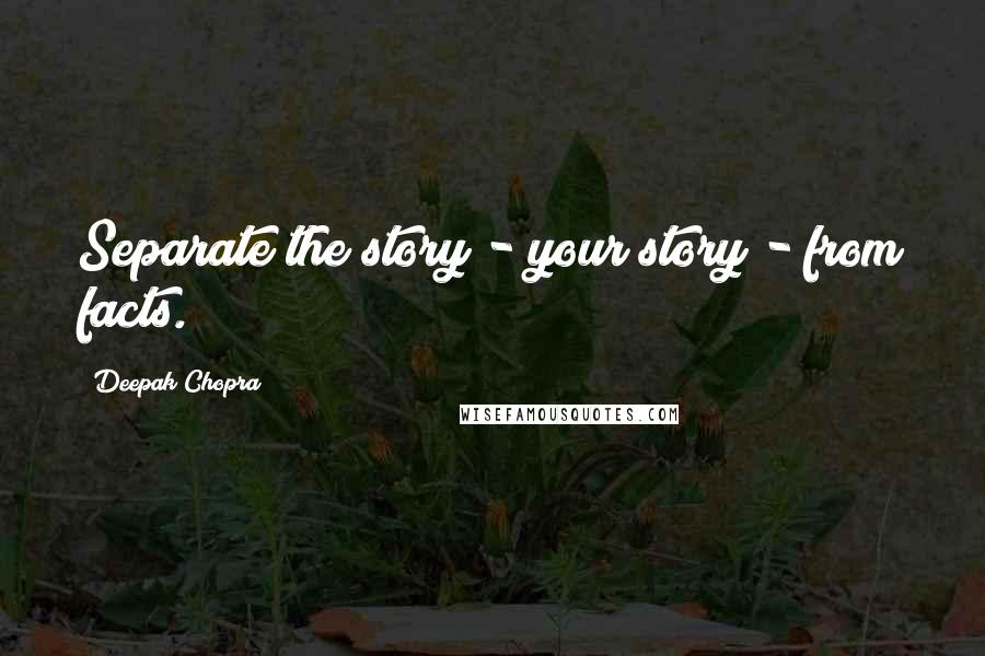 Deepak Chopra Quotes: Separate the story - your story - from facts.